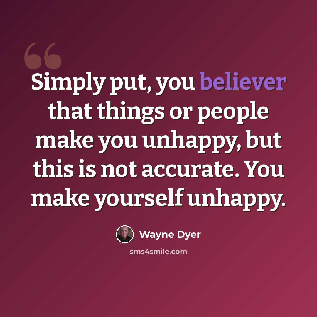 “Simply put, you believer that things or people make you unhappy, but this is not accurate. You make yourself unhappy.” quote by Wayne Dyer