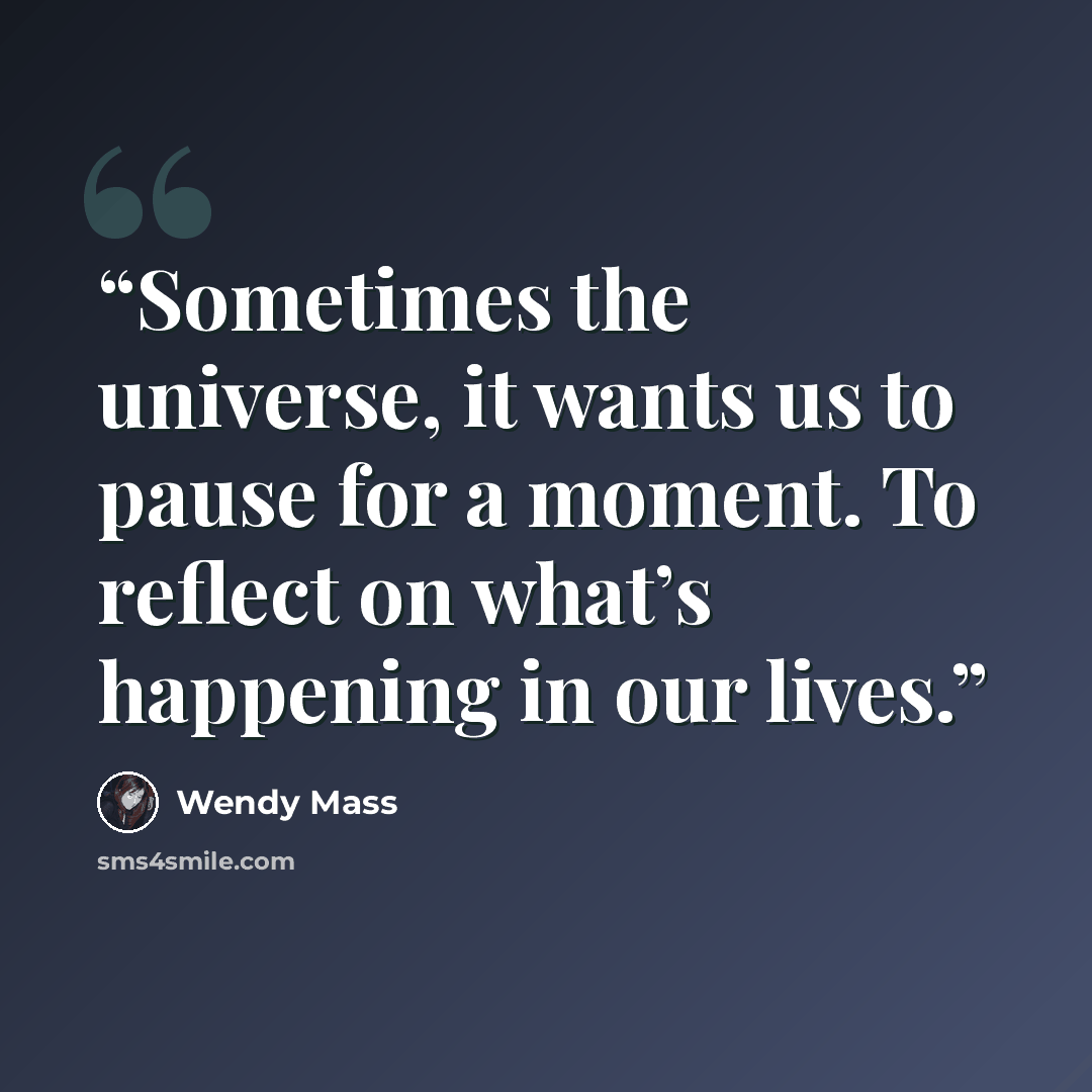 “Sometimes the universe, it wants us to pause for a moment. To reflect on what’s happening in our lives.” quote by Wendy Mass