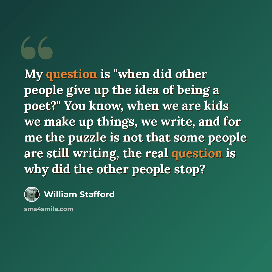 “My question is "when did other people give up the idea of being a poet?" You know, when we are kids we make up things, we write, and for me the puzzle is not that some people are still writing, the real question is why did the other people stop?” quote by William Stafford