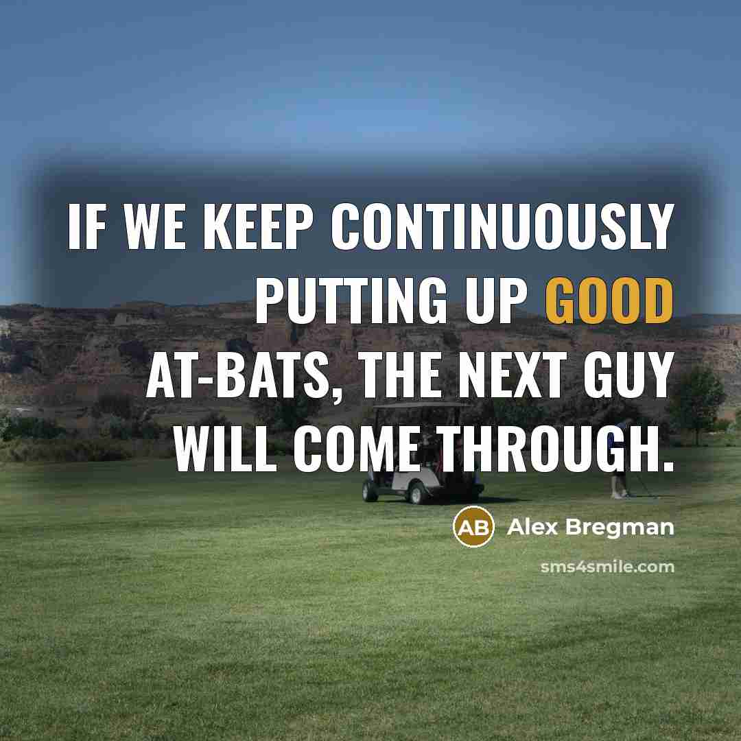 “If we keep continuously putting up good at-bats, the next guy will come through.” quote by Alex Bregman