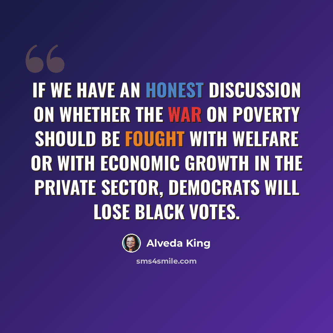 “If we have an honest discussion on whether the war on poverty should be fought with welfare or with economic growth in the private sector, Democrats will lose black votes.” quote by Alveda King