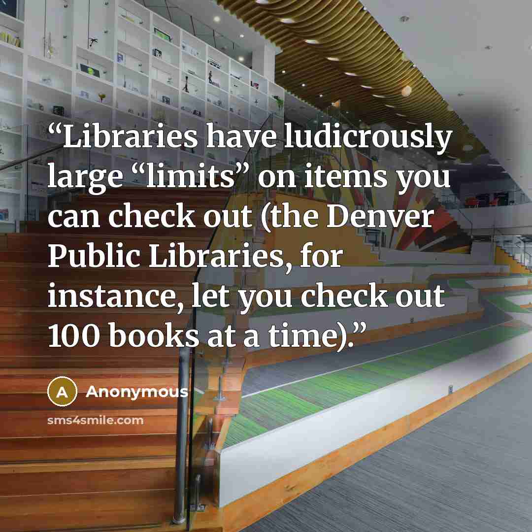 “Libraries have ludicrously large “limits” on items you can check out (the Denver Public Libraries, for instance, let you check out 100 books at a time).” quote by Anonymous