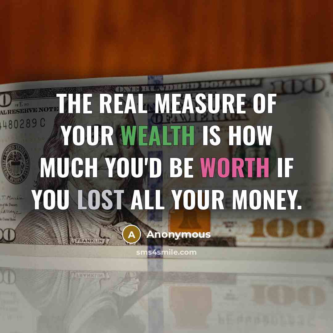 “The real measure of your wealth is how much you'd be worth if you lost all your money.” quote by Anonymous