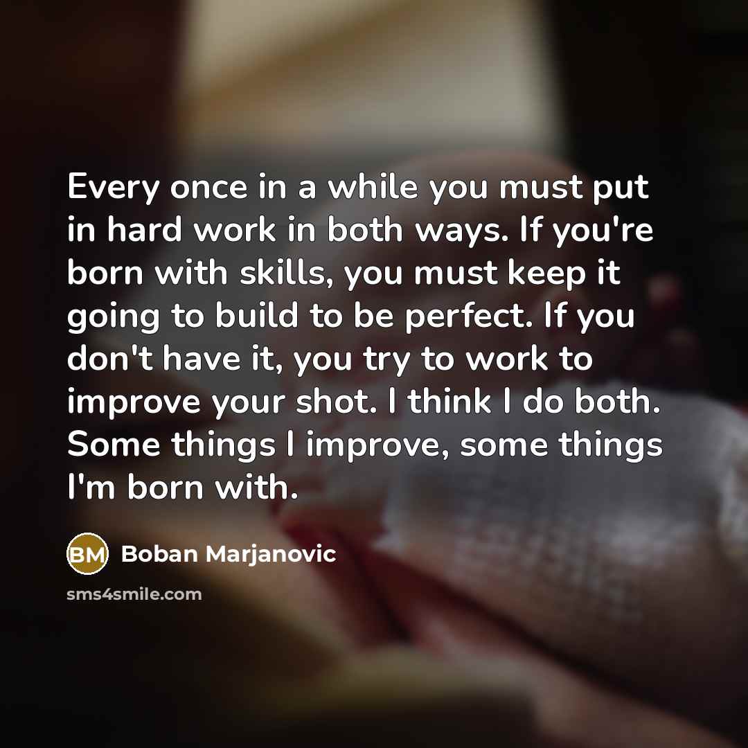 “Every once in a while you must put in hard work in both ways. If you're born with skills, you must keep it going to build to be perfect. If you don't have it, you try to work to improve your shot. I think I do both. Some things I improve, some things I'm born with.” quote by Boban Marjanovic