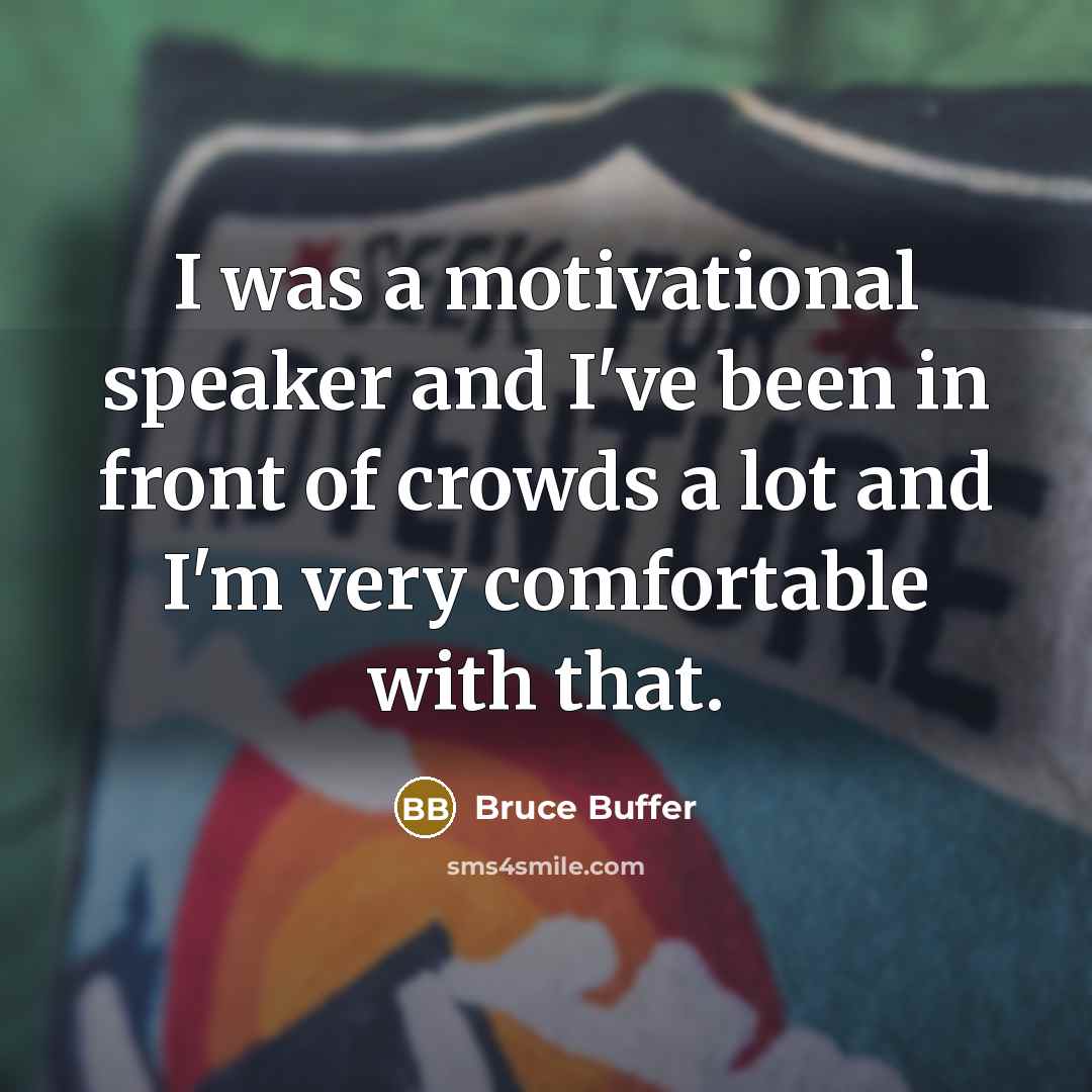 “I was a motivational speaker and I've been in front of crowds a lot and I'm very comfortable with that.” quote by Bruce Buffer