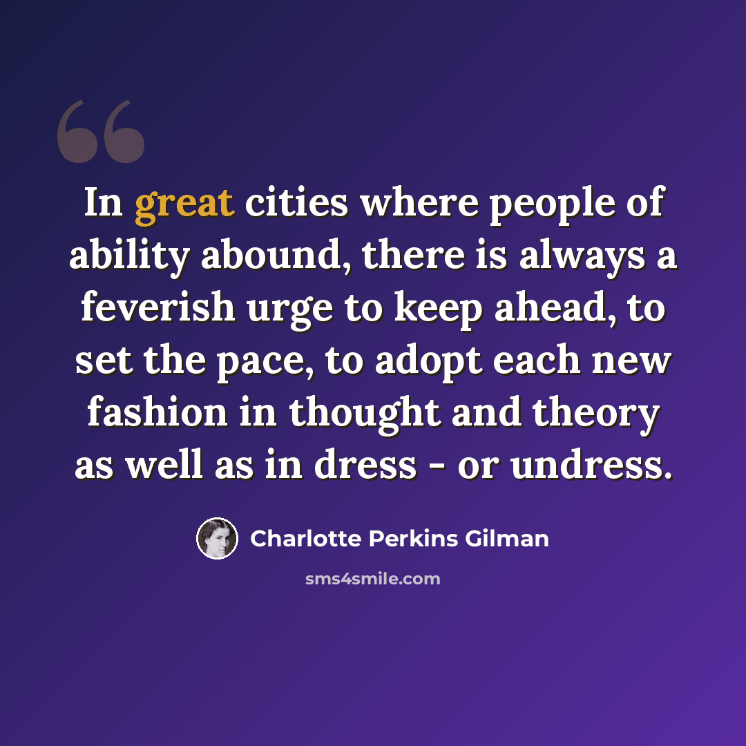 “In great cities where people of ability abound, there is always a feverish urge to keep ahead, to set the pace, to adopt each new fashion in thought and theory as well as in dress - or undress.” quote by Charlotte Perkins Gilman