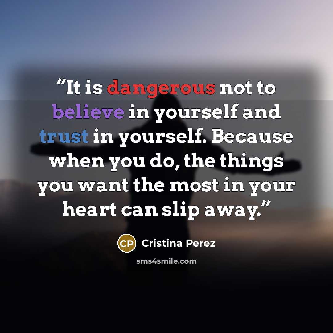 “It is dangerous not to believe in yourself and trust in yourself. Because when you do, the things you want the most in your heart can slip away.” quote by Cristina Perez