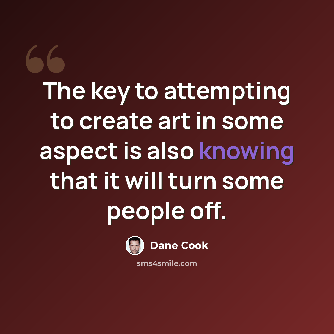 “The key to attempting to create art in some aspect is also knowing that it will turn some people off.” quote by Dane Cook
