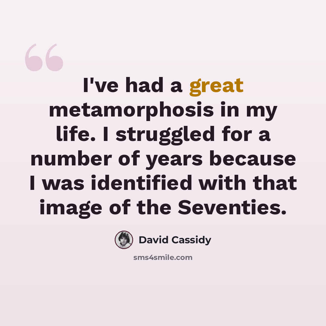 “I've had a great metamorphosis in my life. I struggled for a number of years because I was identified with that image of the Seventies.” quote by David Cassidy