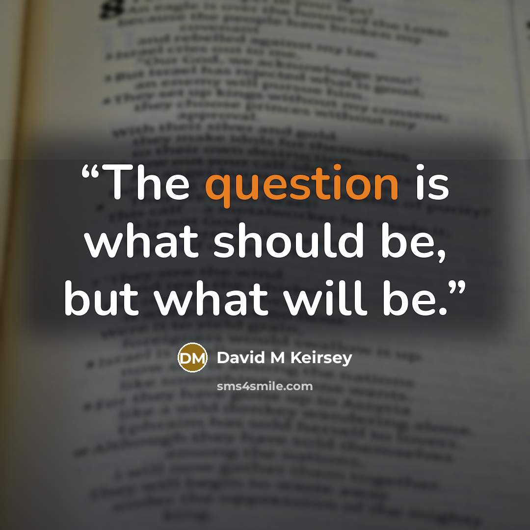 “The question is what should be, but what will be.” quote by David M Keirsey