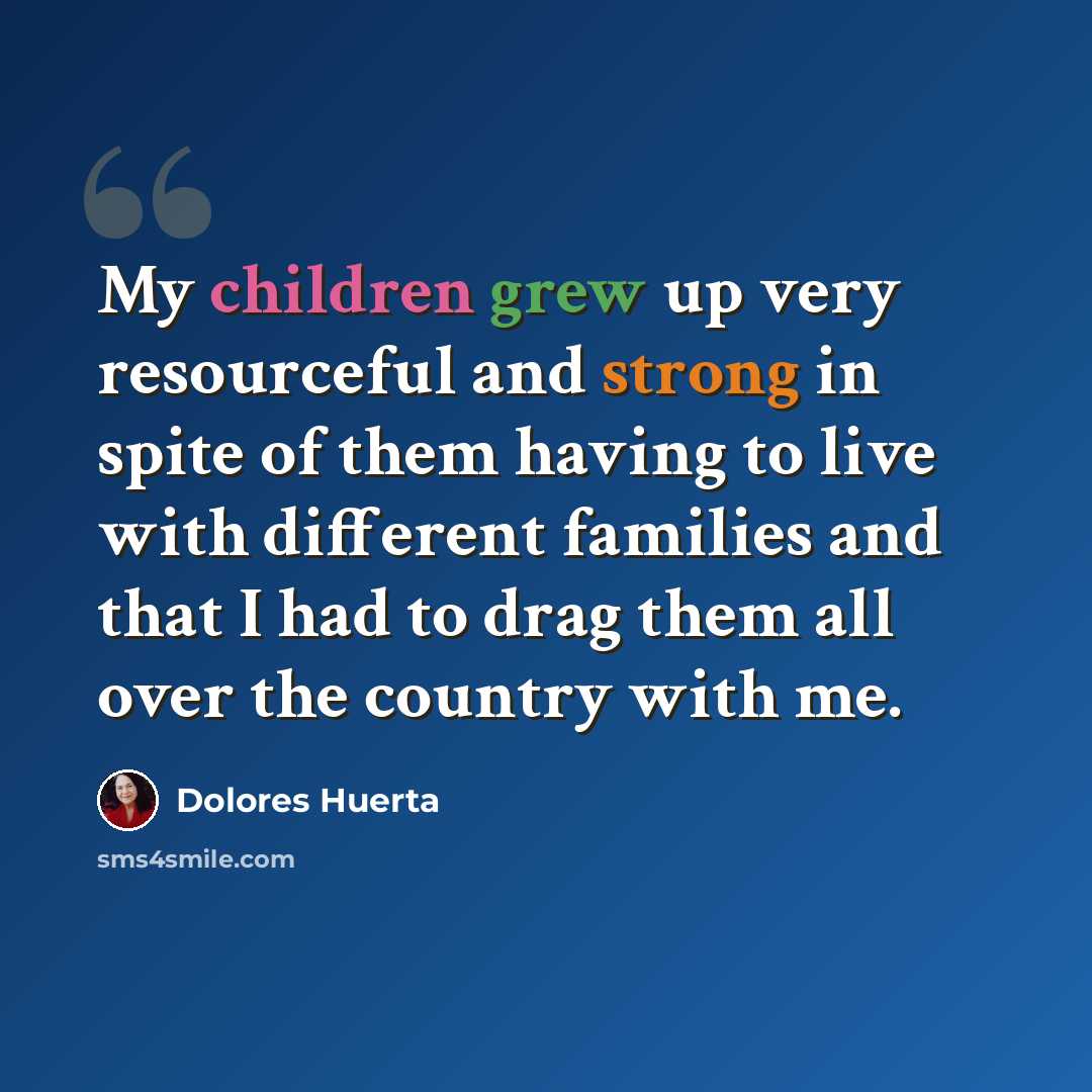 “My children grew up very resourceful and strong in spite of them having to live with different families and that I had to drag them all over the country with me.” quote by Dolores Huerta