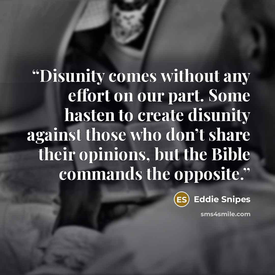 “Disunity comes without any effort on our part. Some hasten to create disunity against those who don’t share their opinions, but the Bible commands the opposite.” quote by Eddie Snipes