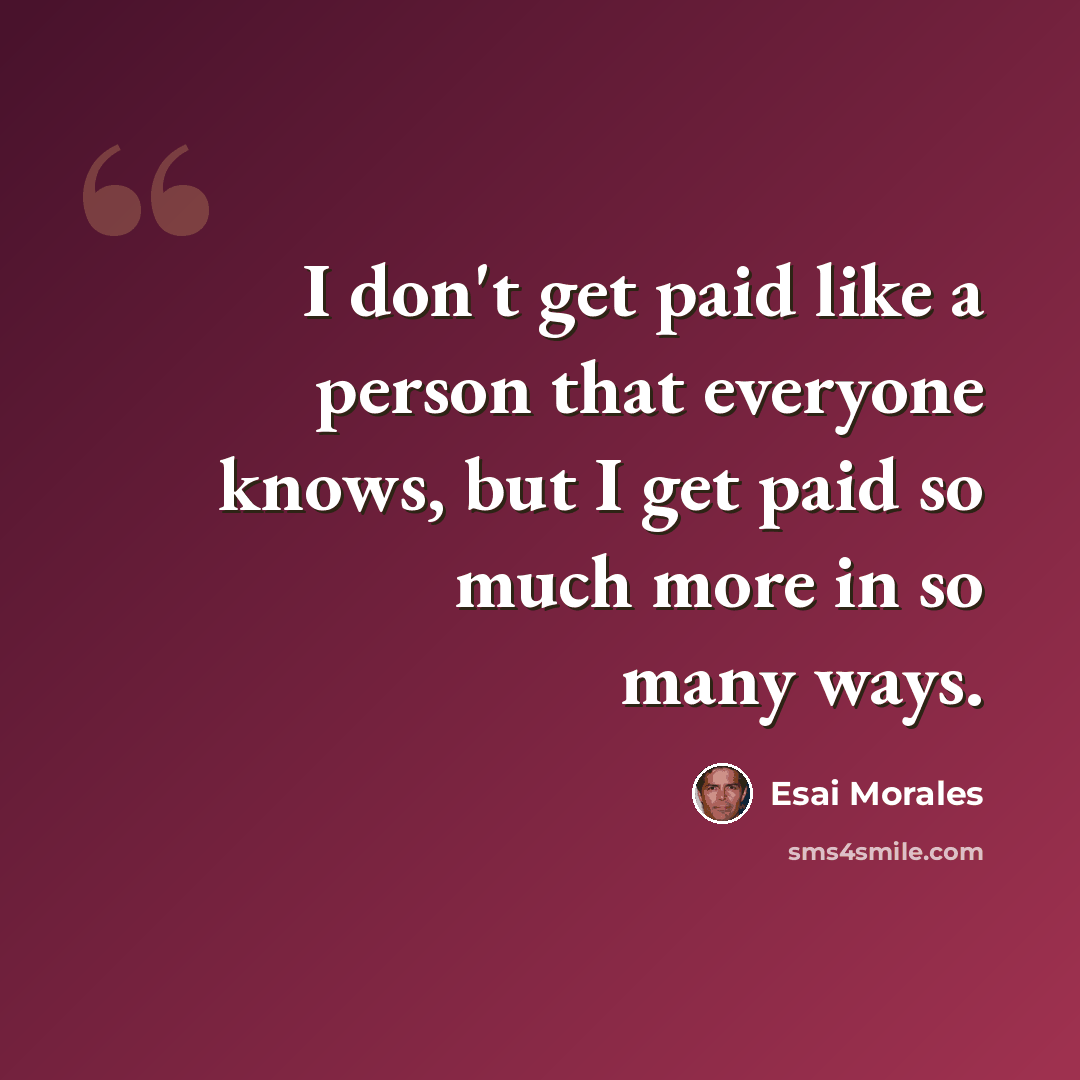 “I don't get paid like a person that everyone knows, but I get paid so much more in so many ways.” quote by Esai Morales