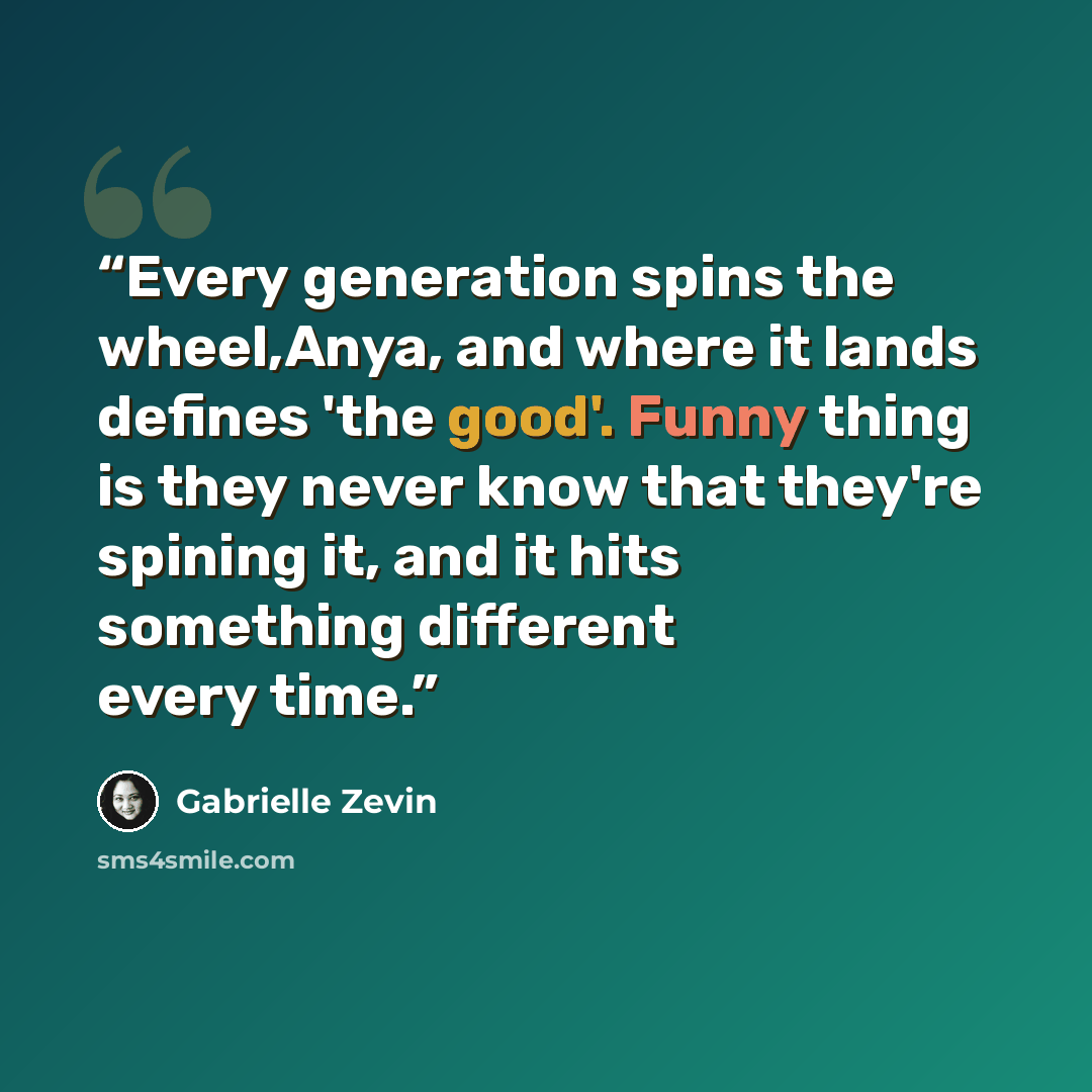 “Every generation spins the wheel,Anya, and where it lands defines 'the good'. Funny thing is they never know that they're spining it, and it hits something different every time.” quote by Gabrielle Zevin