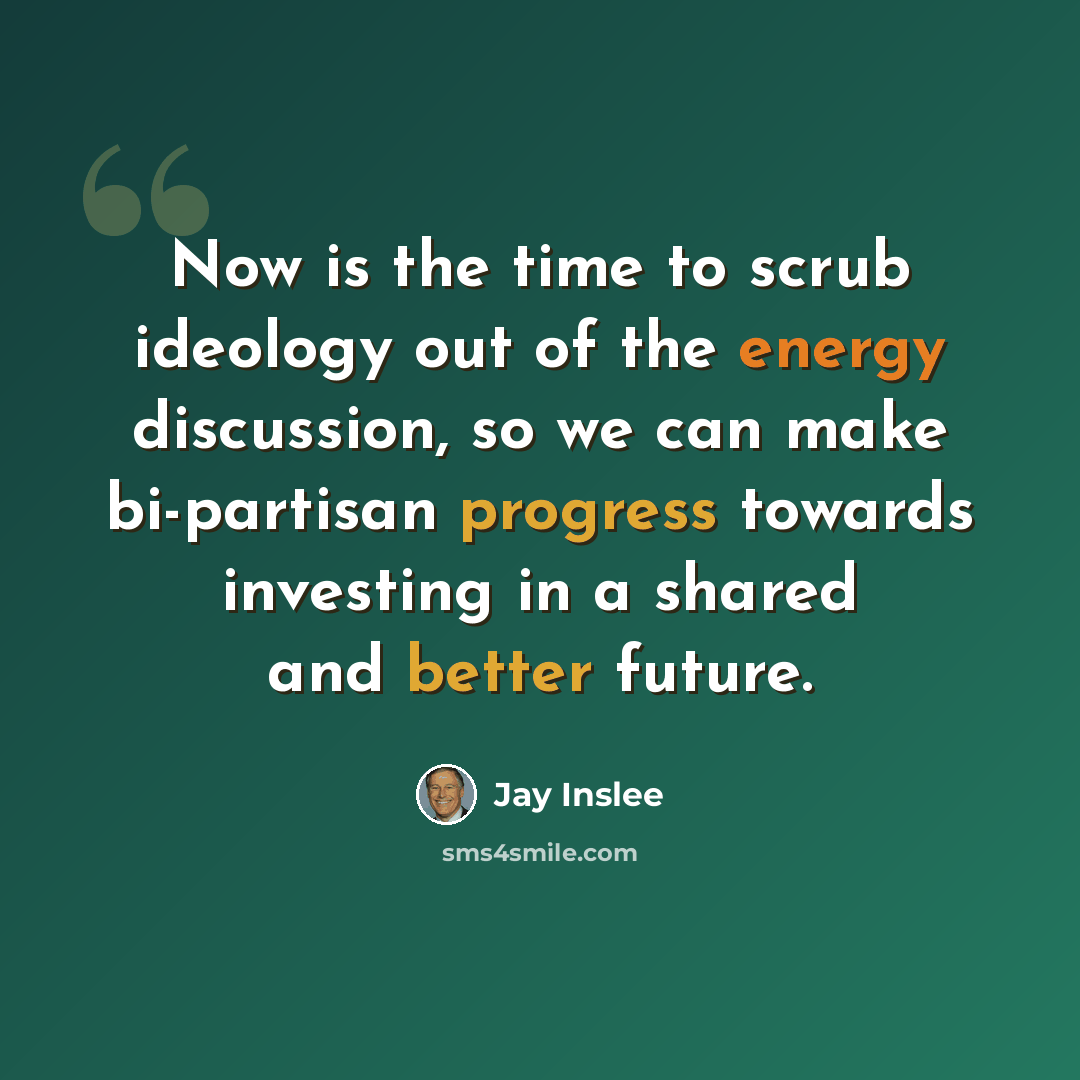 “Now is the time to scrub ideology out of the energy discussion, so we can make bi-partisan progress towards investing in a shared and better future.” quote by Jay Inslee