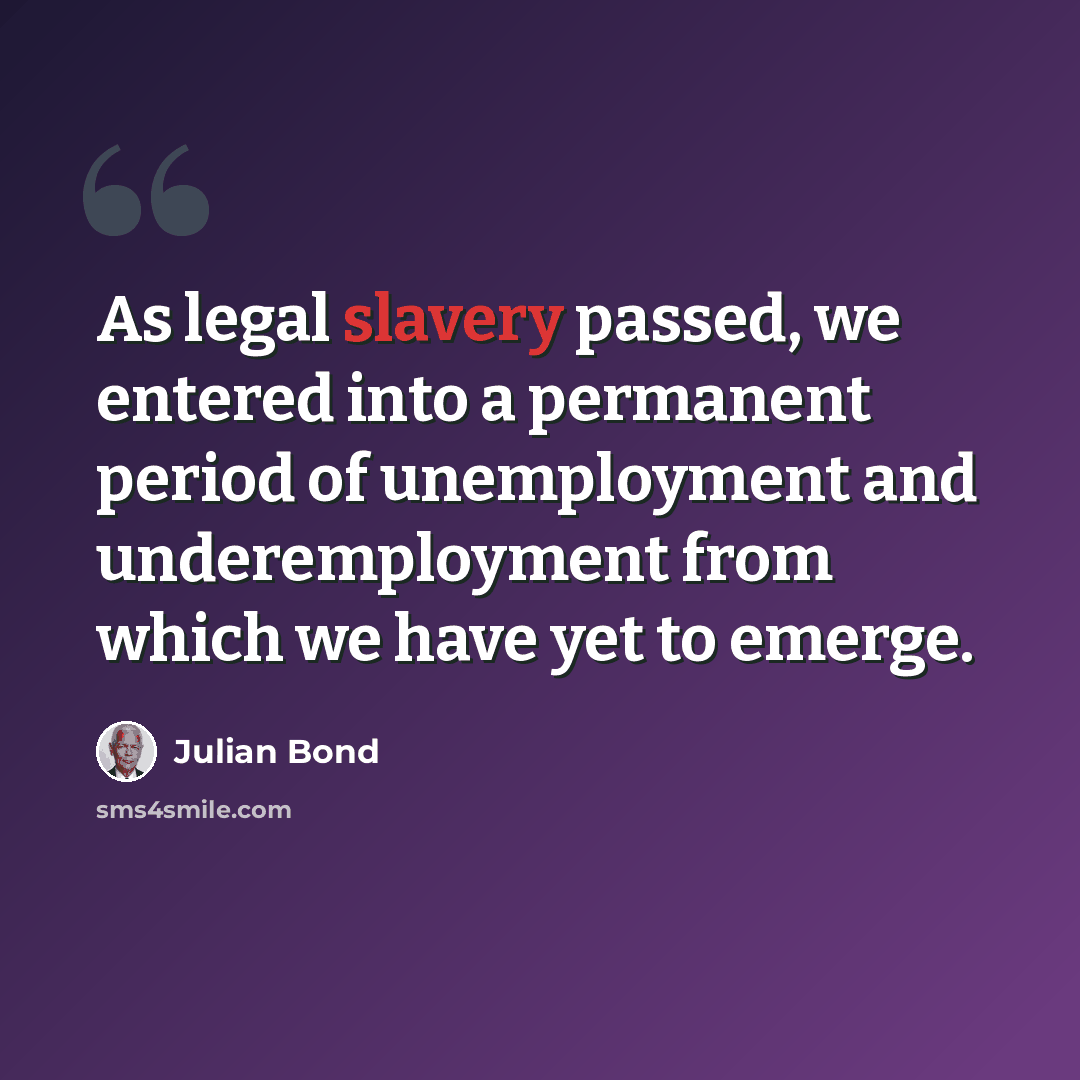 “As legal slavery passed, we entered into a permanent period of unemployment and underemployment from which we have yet to emerge.” quote by Julian Bond