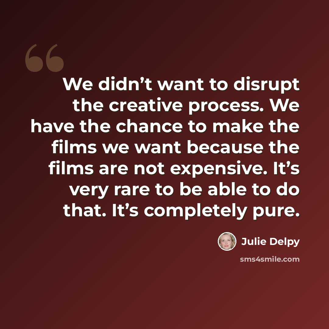 “We didn’t want to disrupt the creative process. We have the chance to make the films we want because the films are not expensive. It’s very rare to be able to do that. It’s completely pure.” quote by Julie Delpy
