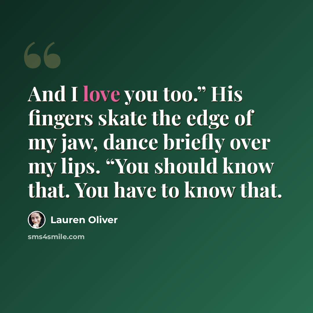 “And I love you too.” His fingers skate the edge of my jaw, dance briefly over my lips. “You should know that. You have to know that.” quote by Lauren Oliver