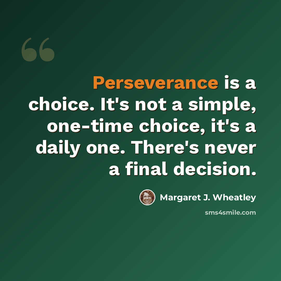 “Perseverance is a choice. It's not a simple, one-time choice, it's a daily one. There's never a final decision.” quote by Margaret J. Wheatley