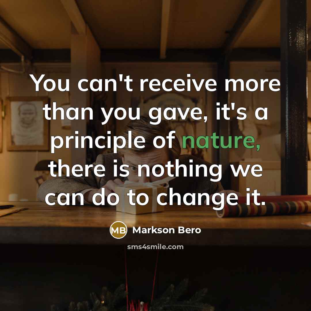 “You can't receive more than you gave, it's a principle of nature, there is nothing we can do to change it.” quote by Markson Bero