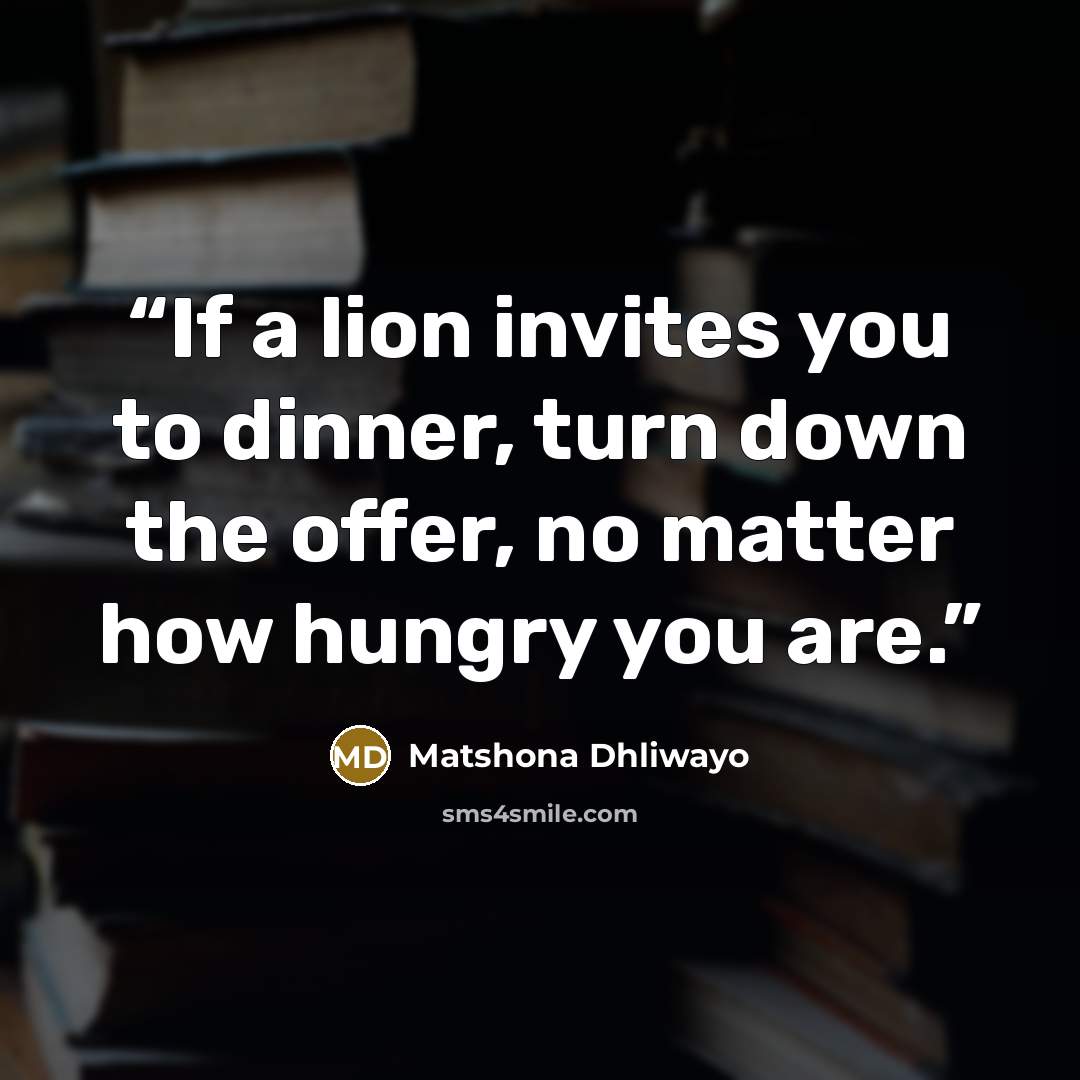 “If a lion invites you to dinner, turn down the offer, no matter how hungry you are.” quote by Matshona Dhliwayo