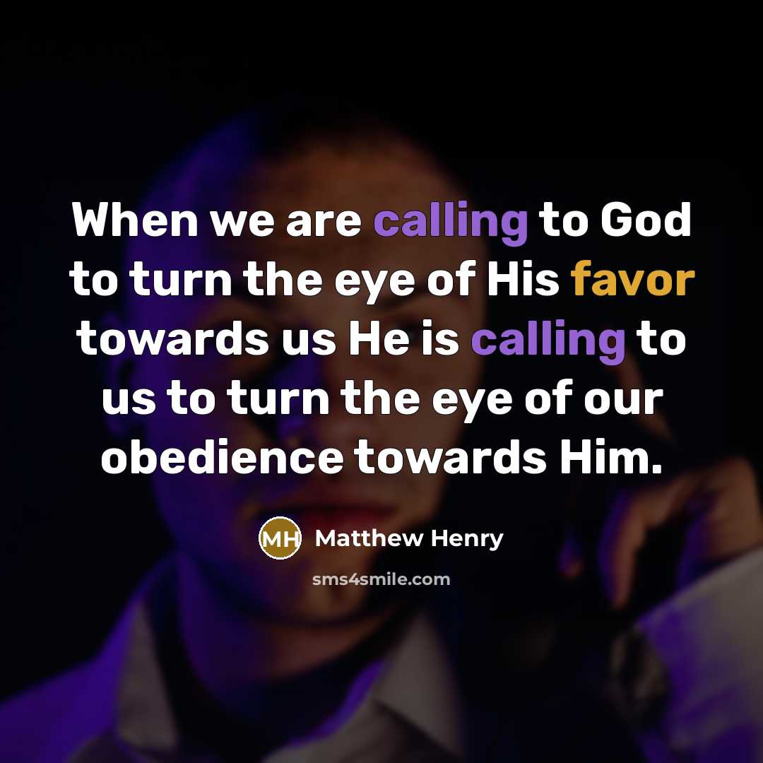 “When we are calling to God to turn the eye of His favor towards us He is calling to us to turn the eye of our obedience towards Him.” quote by Matthew Henry