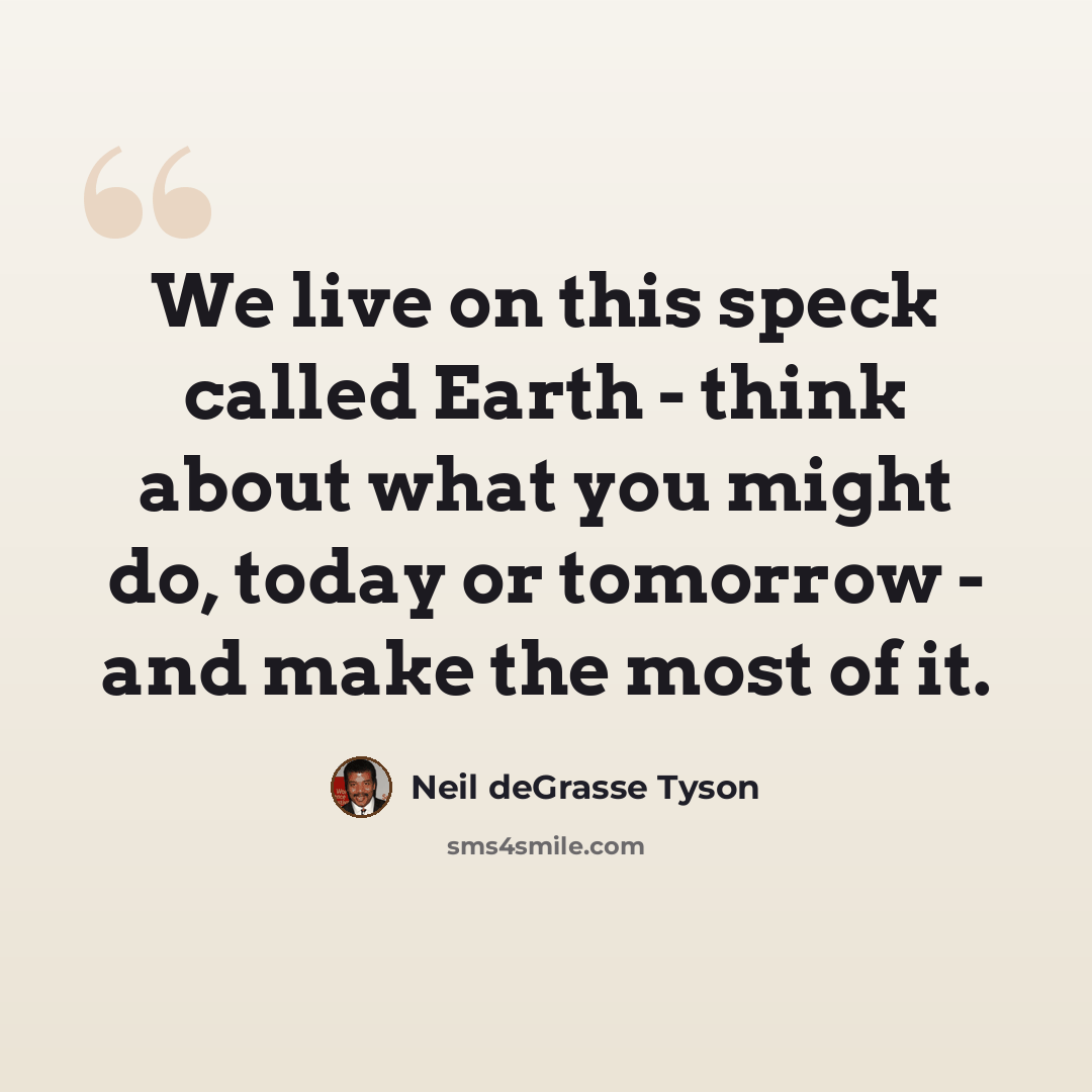 “We live on this speck called Earth - think about what you might do, today or tomorrow - and make the most of it.” quote by Neil deGrasse Tyson