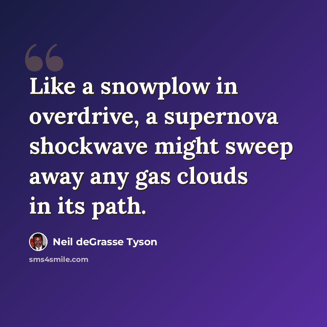 “Like a snowplow in overdrive, a supernova shockwave might sweep away any gas clouds in its path.” quote by Neil deGrasse Tyson