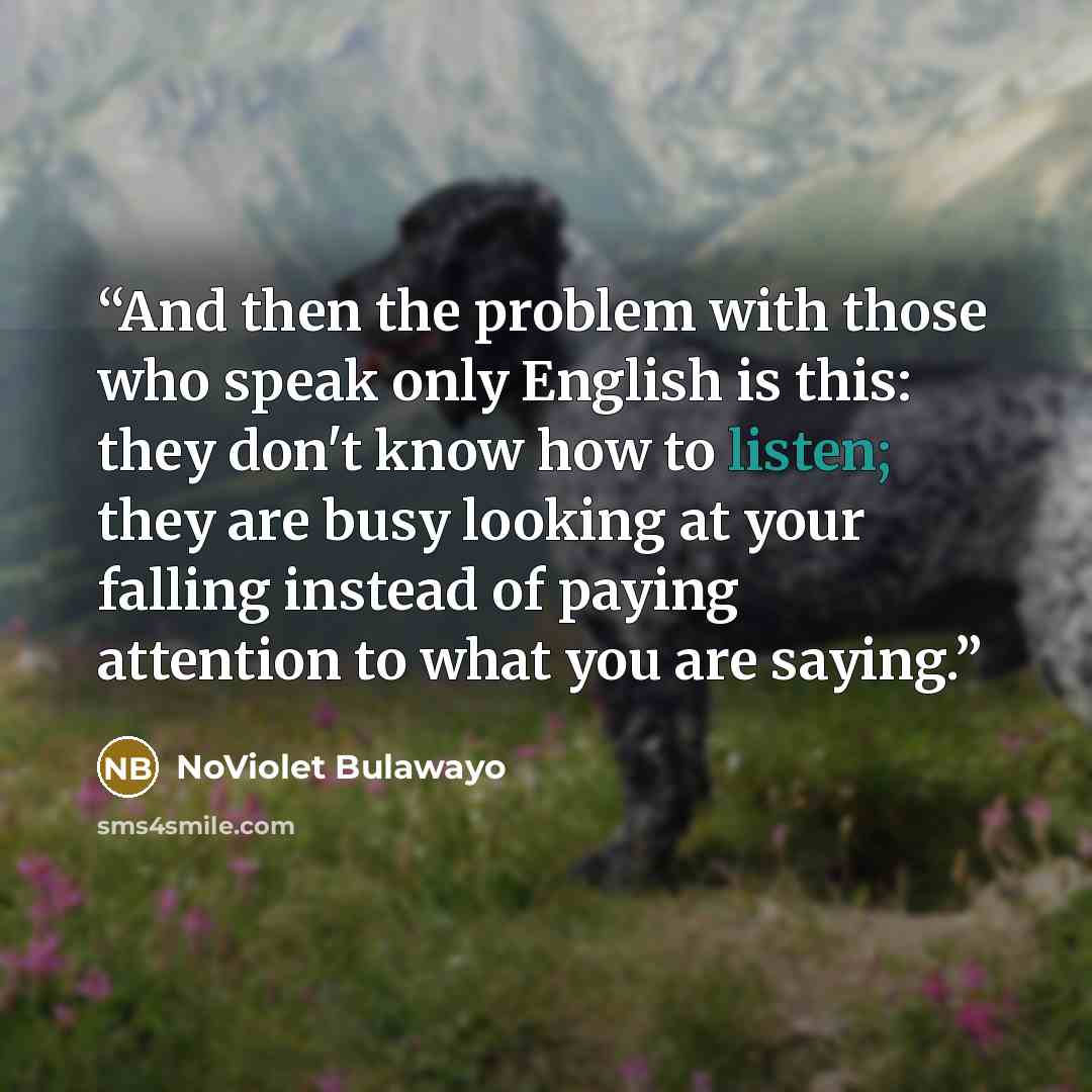 “And then the problem with those who speak only English is this: they don't know how to listen; they are busy looking at your falling instead of paying attention to what you are saying.” quote by NoViolet Bulawayo