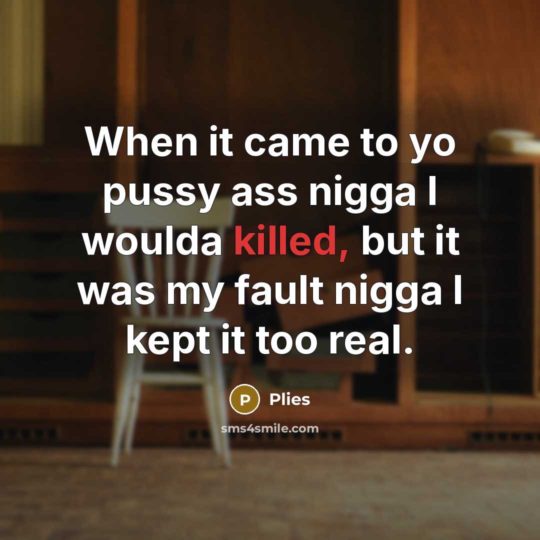 “When it came to yo pussy ass nigga I woulda killed, but it was my fault nigga I kept it too real.” quote by Plies