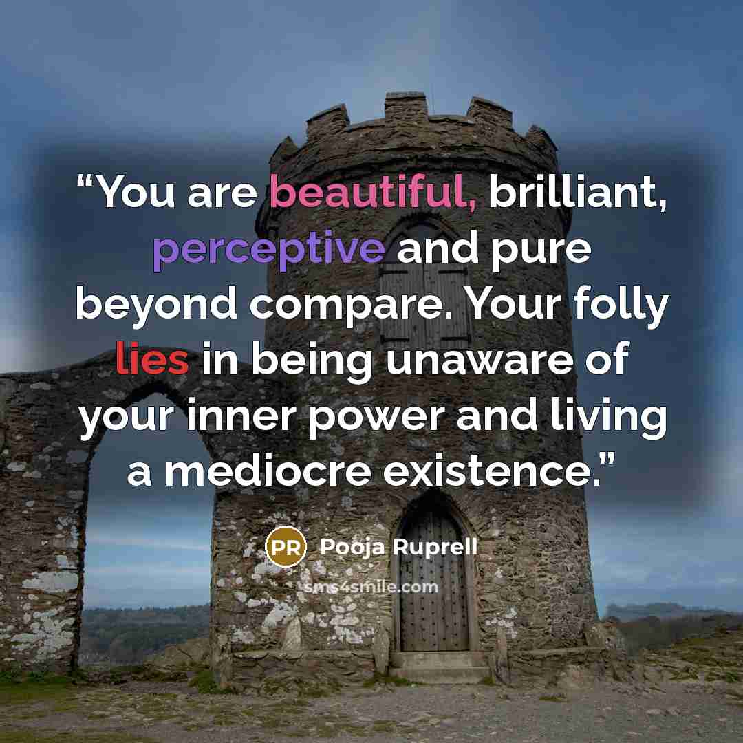 “You are beautiful, brilliant, perceptive and pure beyond compare. Your folly lies in being unaware of your inner power and living a mediocre existence.” quote by Pooja Ruprell