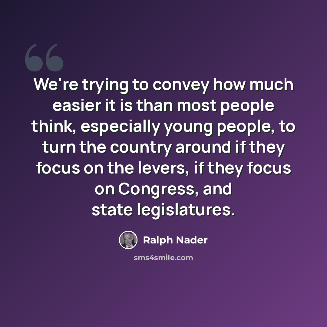 “We're trying to convey how much easier it is than most people think, especially young people, to turn the country around if they focus on the levers, if they focus on Congress, and state legislatures.” quote by Ralph Nader