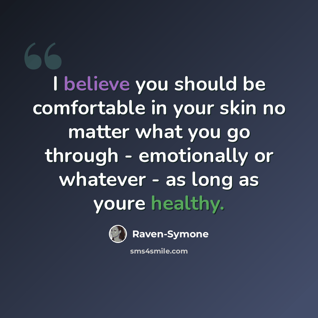 “I believe you should be comfortable in your skin no matter what you go through - emotionally or whatever - as long as youre healthy.” quote by Raven-Symone