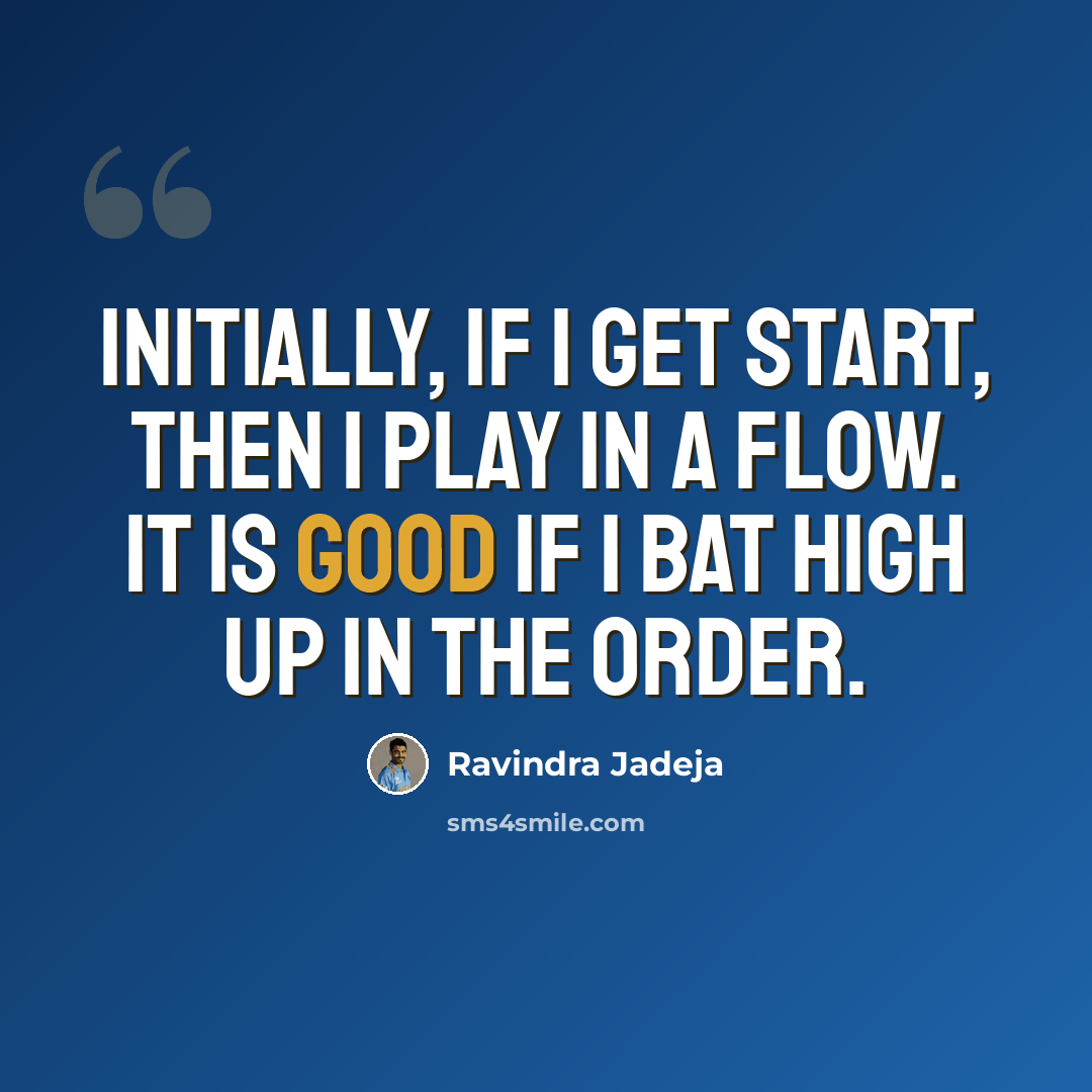 “Initially, if I get start, then I play in a flow. It is good if I bat high up in the order.” quote by Ravindra Jadeja