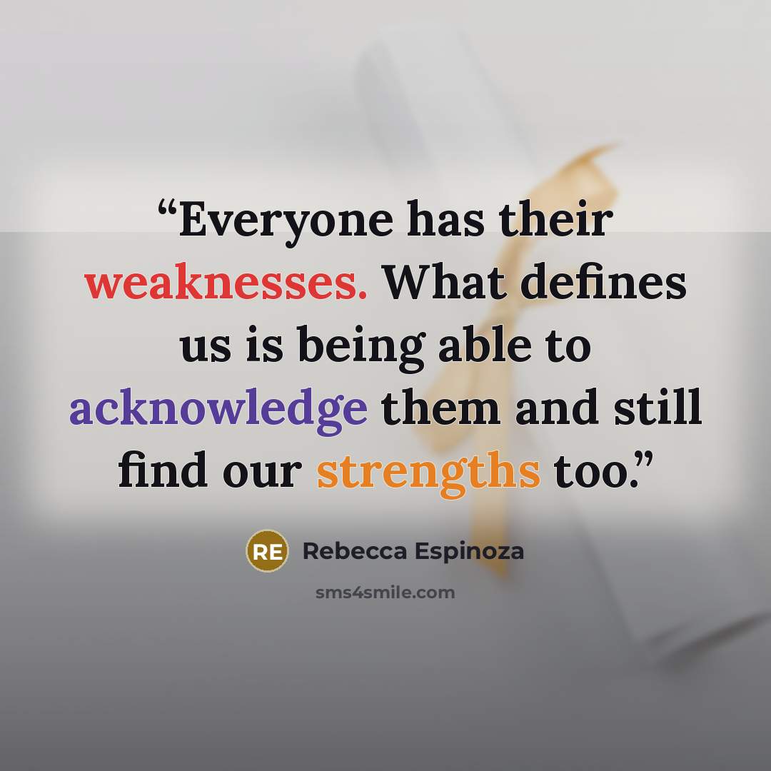 “Everyone has their weaknesses. What defines us is being able to acknowledge them and still find our strengths too.” quote by Rebecca Espinoza