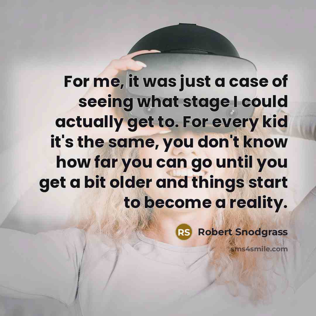 “For me, it was just a case of seeing what stage I could actually get to. For every kid it's the same, you don't know how far you can go until you get a bit older and things start to become a reality.” quote by Robert Snodgrass
