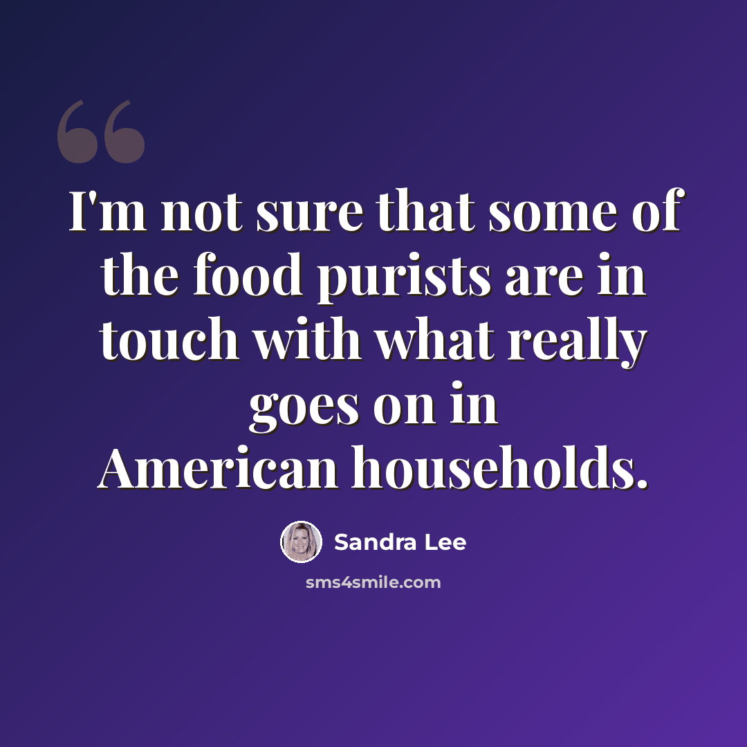 “I'm not sure that some of the food purists are in touch with what really goes on in American households.” quote by Sandra Lee