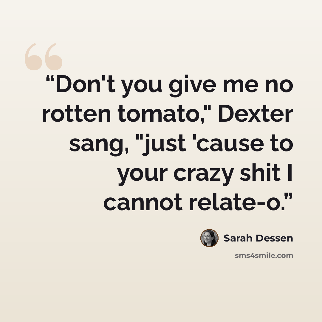 “Don't you give me no rotten tomato," Dexter sang, "just 'cause to your crazy shit I cannot relate-o.” quote by Sarah Dessen