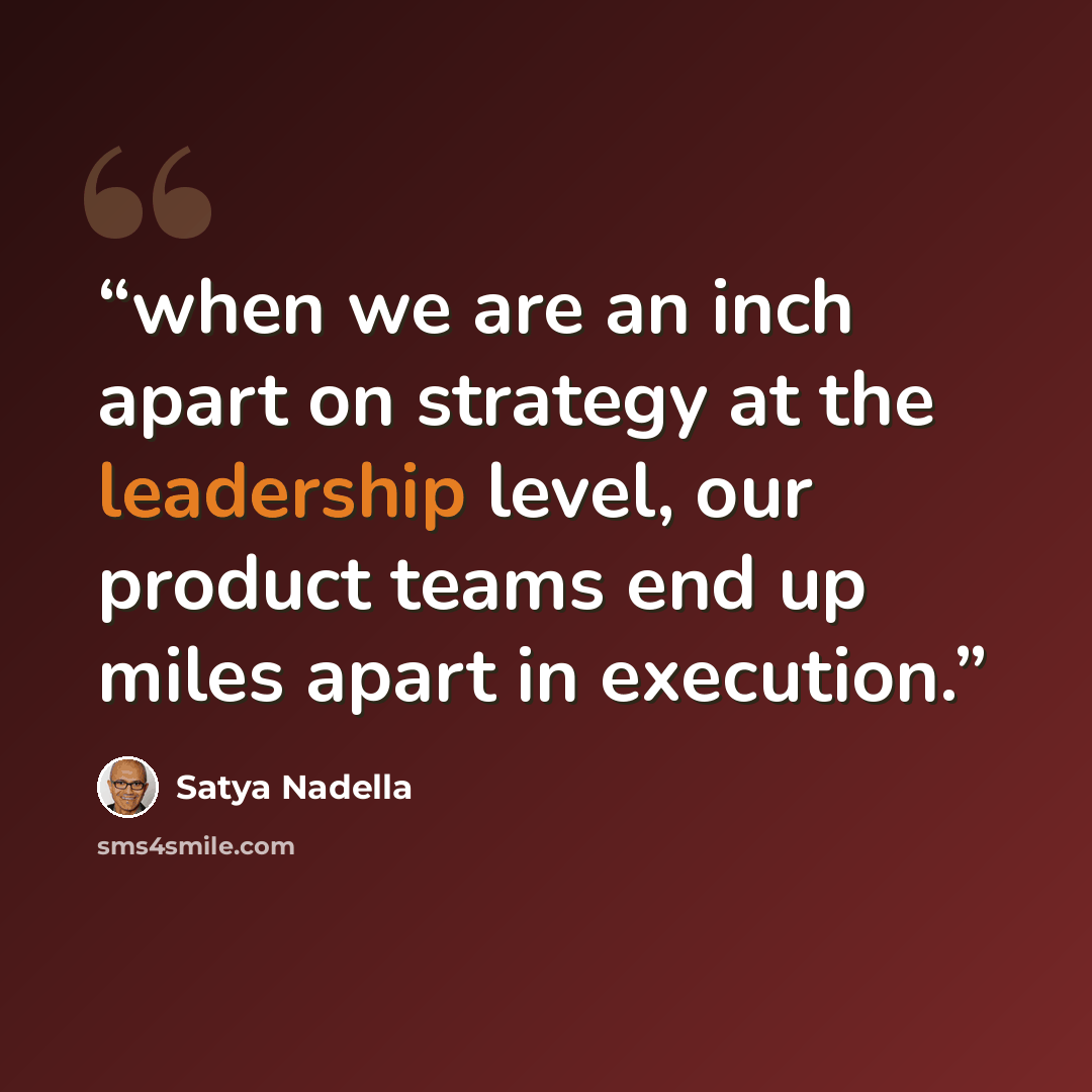 “when we are an inch apart on strategy at the leadership level, our product teams end up miles apart in execution.” quote by Satya Nadella