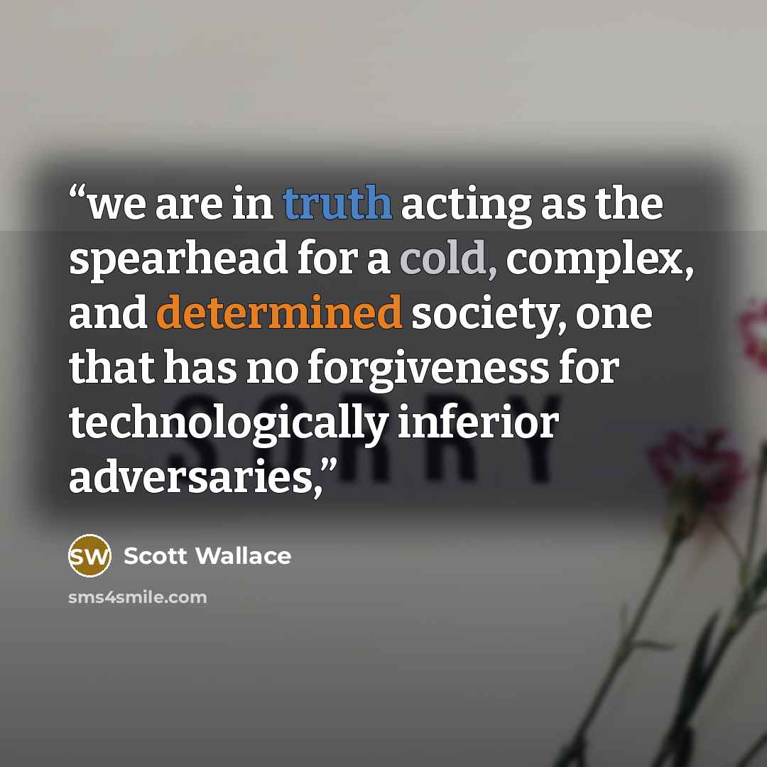 “we are in truth acting as the spearhead for a cold, complex, and determined society, one that has no forgiveness for technologically inferior adversaries,” quote by Scott Wallace