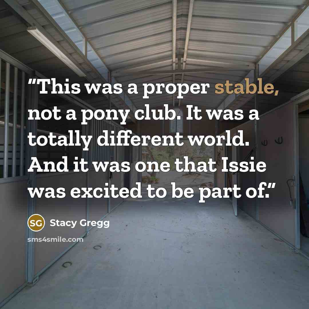 “This was a proper stable, not a pony club. It was a totally different world. And it was one that Issie was excited to be part of.” quote by Stacy Gregg