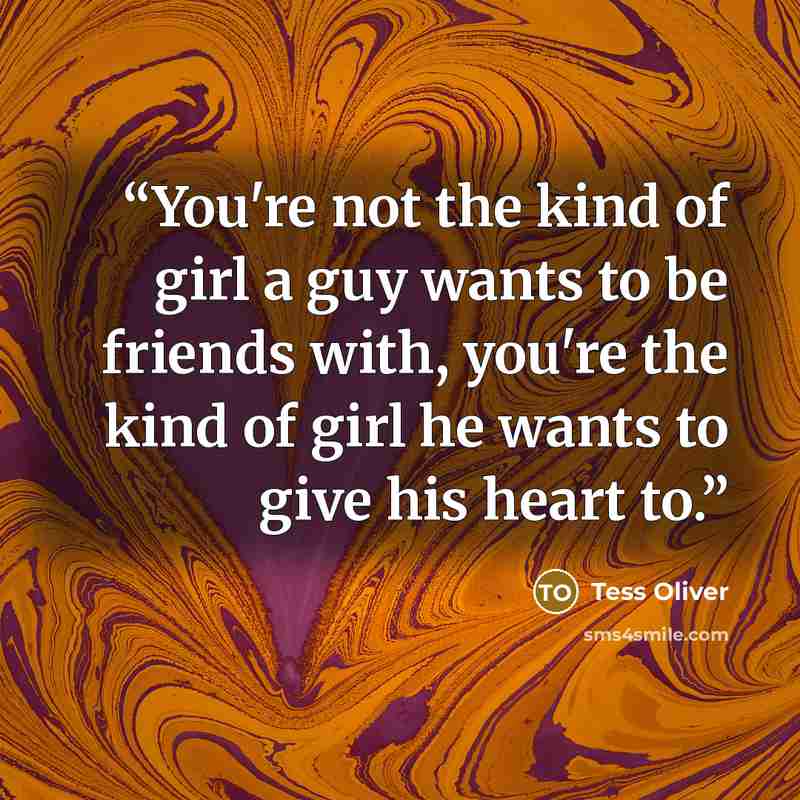 “You're not the kind of girl a guy wants to be friends with, you're the kind of girl he wants to give his heart to.” quote by Tess Oliver