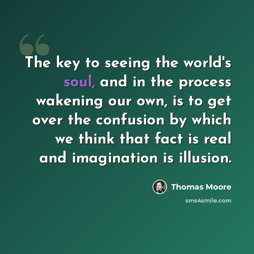 “The key to seeing the world's soul, and in the process wakening our own, is to get over the confusion by which we think that fact is real and imagination is illusion.” quote by Thomas Moore