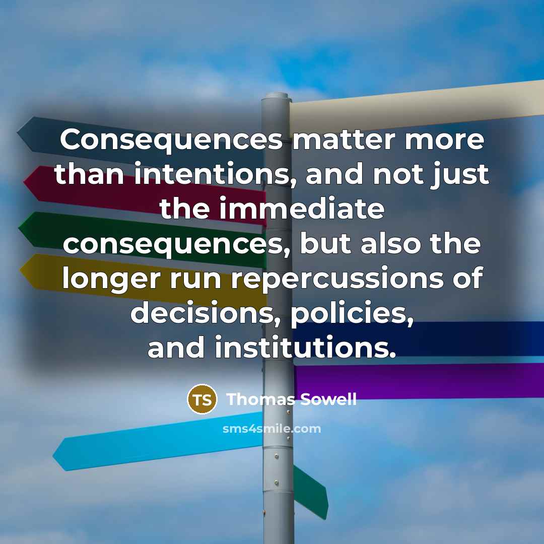 “Consequences matter more than intentions, and not just the immediate consequences, but also the longer run repercussions of decisions, policies, and institutions.” quote by Thomas Sowell