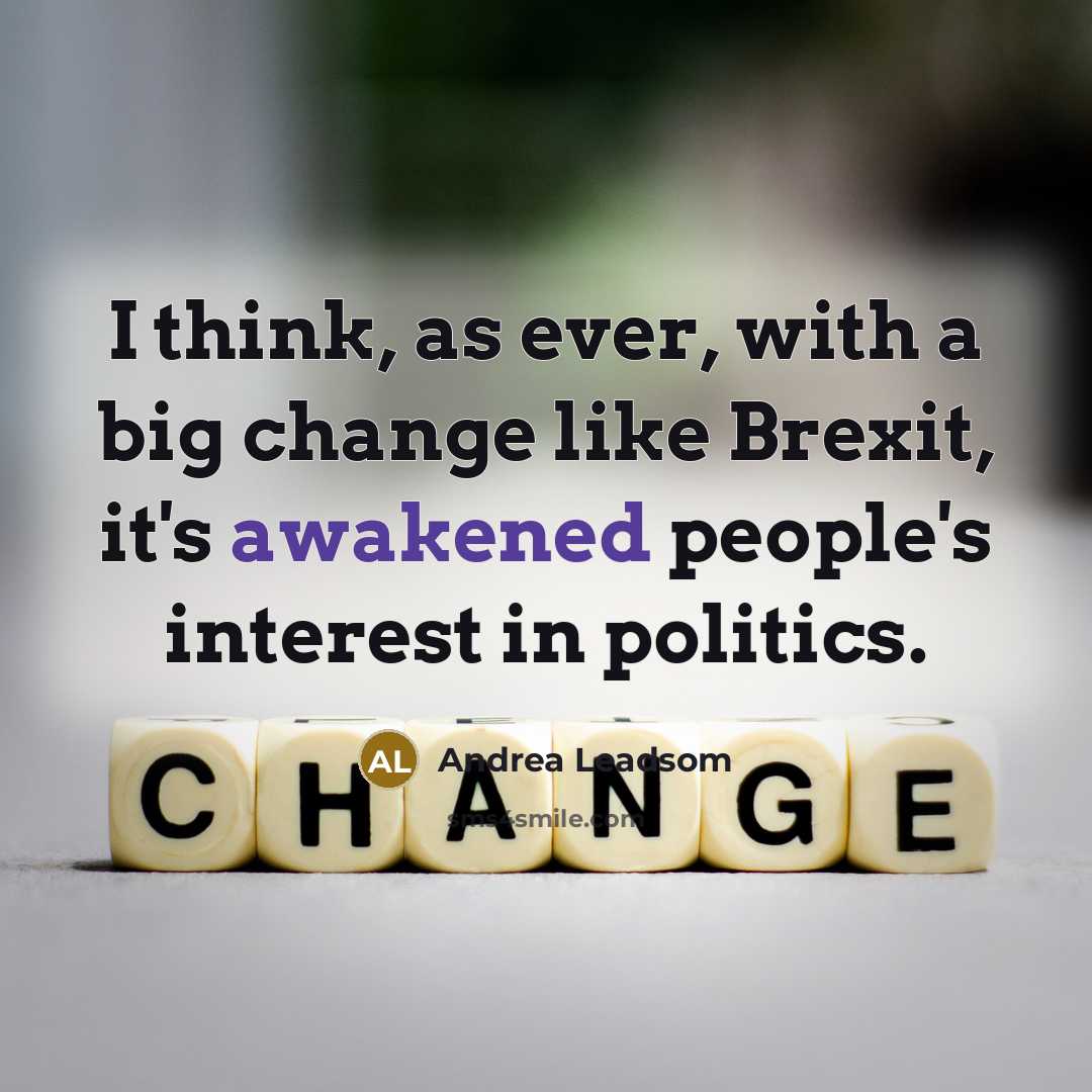 “I think, as ever, with a big change like Brexit, it's awakened people's interest in politics.” quote by Andrea Leadsom