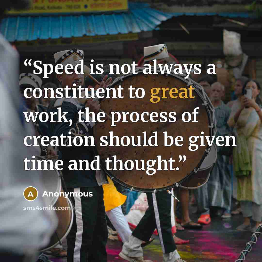 “Speed is not always a constituent to great work, the process of creation should be given time and thought.” quote by Anonymous