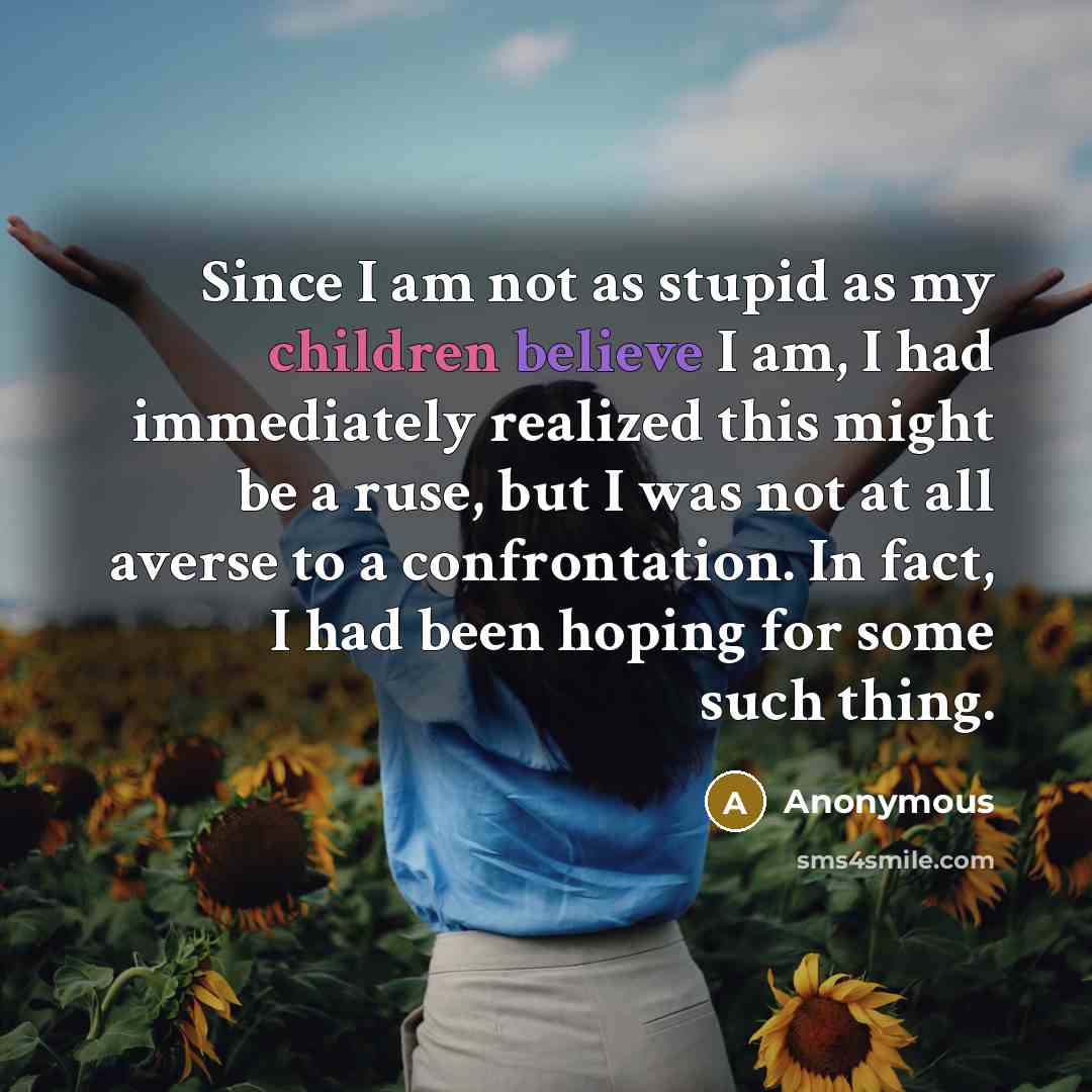 “Since I am not as stupid as my children believe I am, I had immediately realized this might be a ruse, but I was not at all averse to a confrontation. In fact, I had been hoping for some such thing.” quote by Anonymous