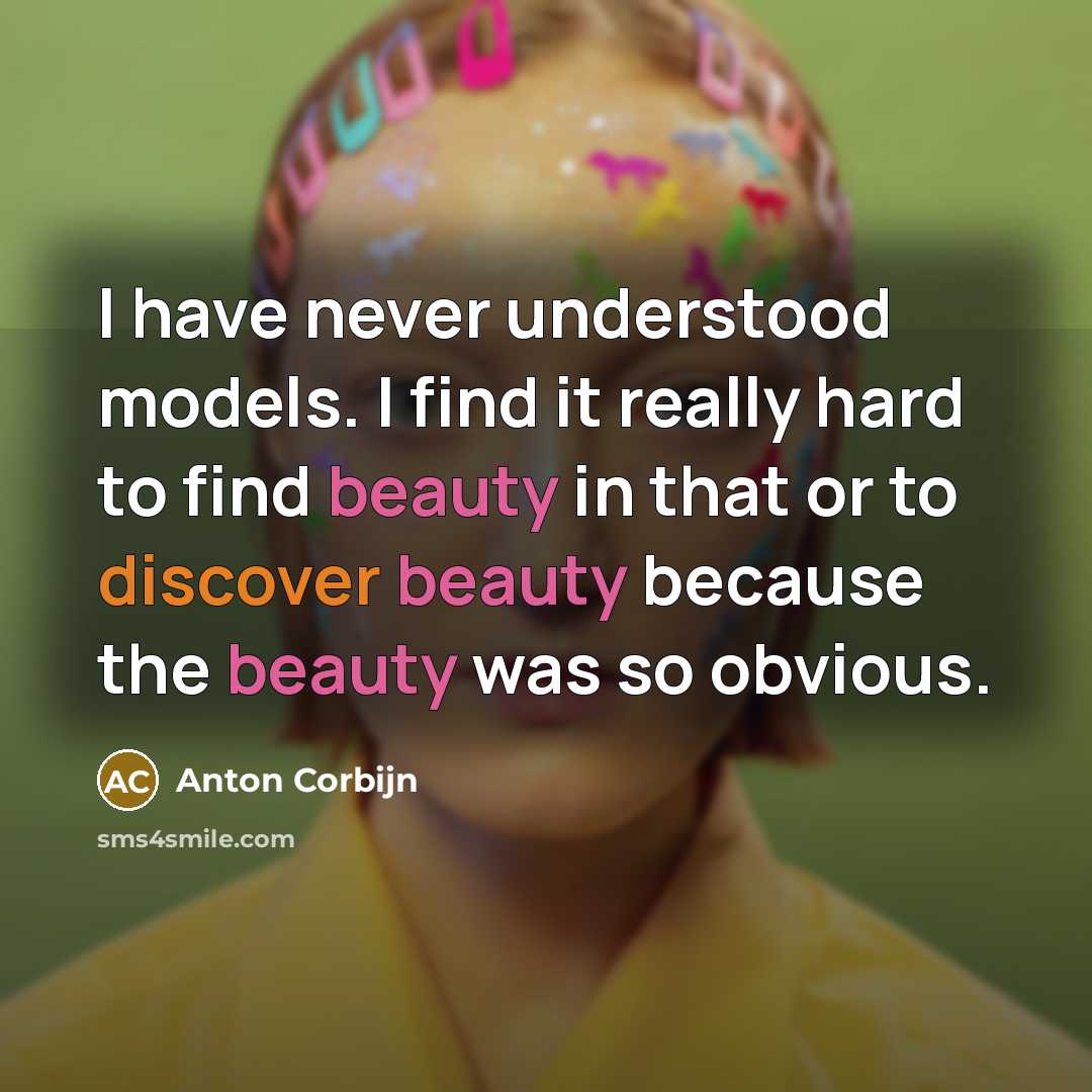 “I have never understood models. I find it really hard to find beauty in that or to discover beauty because the beauty was so obvious.” quote by Anton Corbijn