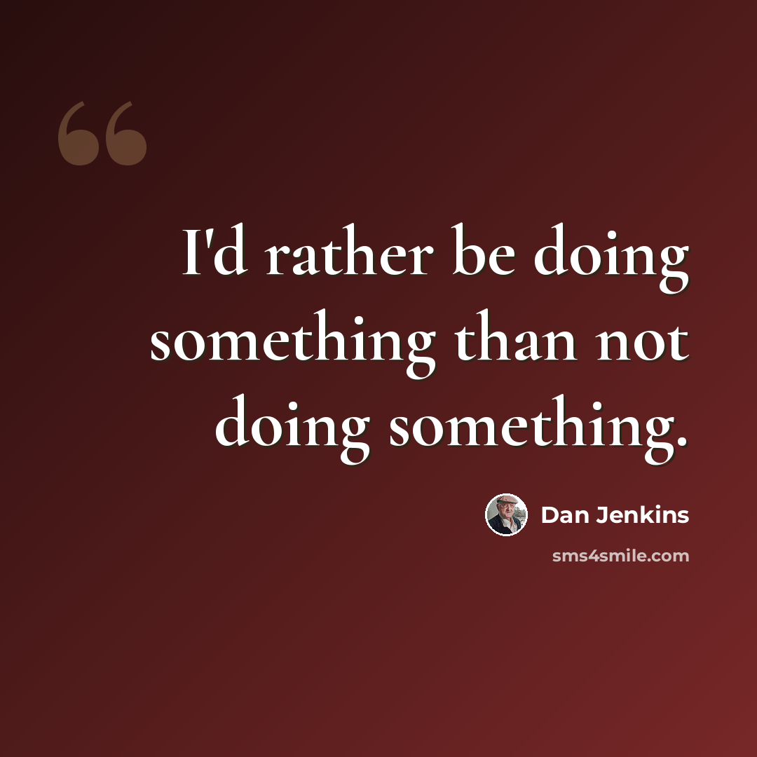 “I'd rather be doing something than not doing something.” quote by Dan Jenkins