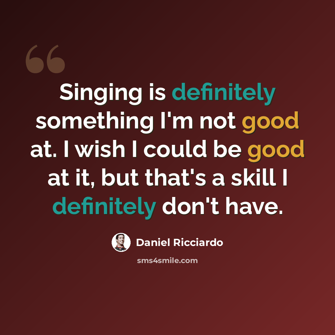 “Singing is definitely something I'm not good at. I wish I could be good at it, but that's a skill I definitely don't have.” quote by Daniel Ricciardo